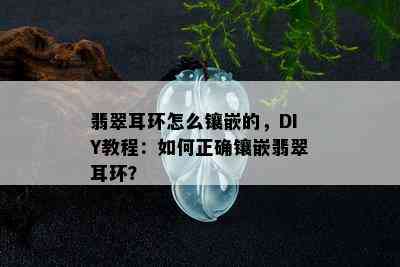 翡翠耳环怎么镶嵌的，DIY教程：如何正确镶嵌翡翠耳环？