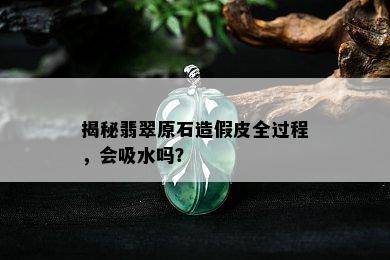 揭秘翡翠原石造假皮全过程，会吸水吗？