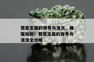 翡翠玉器的保养与清洗，璀璨如新！翡翠玉器的保养与清洗全攻略