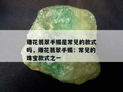 雕花翡翠手镯是常见的款式吗，雕花翡翠手镯：常见的珠宝款式之一