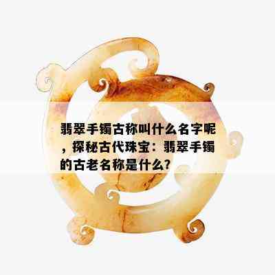 翡翠手镯古称叫什么名字呢，探秘古代珠宝：翡翠手镯的古老名称是什么？