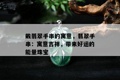 戴翡翠手串的寓意，翡翠手串：寓意吉祥，带来好运的能量珠宝