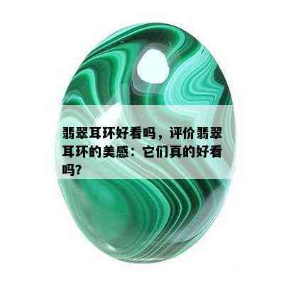 翡翠耳环好看吗，评价翡翠耳环的美感：它们真的好看吗？