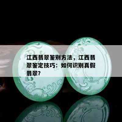 江西翡翠鉴别方法，江西翡翠鉴定技巧：如何识别真假翡翠？