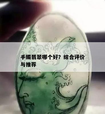 手镯翡翠哪个好？综合评价与推荐