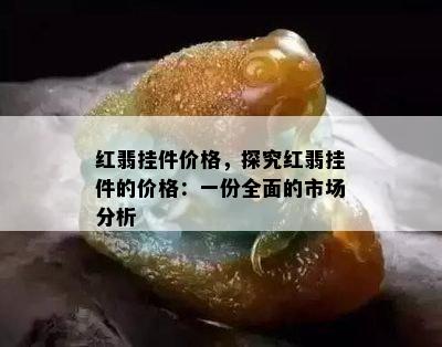 红翡挂件价格，探究红翡挂件的价格：一份全面的市场分析