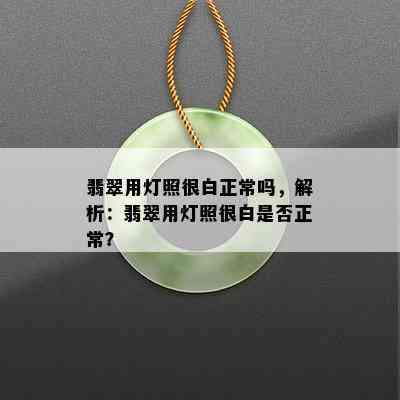 翡翠用灯照很白正常吗，解析：翡翠用灯照很白是否正常？