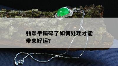 翡翠手镯碎了如何处理才能带来好运？