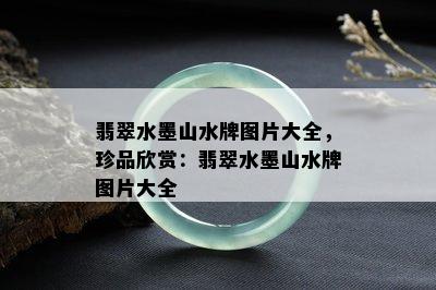 翡翠水墨山水牌图片大全，珍品欣赏：翡翠水墨山水牌图片大全