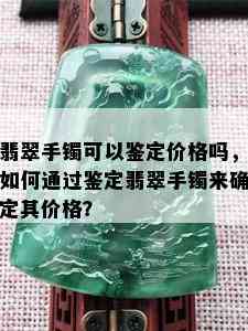 翡翠手镯可以鉴定价格吗，如何通过鉴定翡翠手镯来确定其价格？