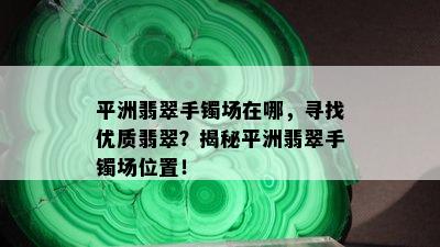 平洲翡翠手镯场在哪，寻找优质翡翠？揭秘平洲翡翠手镯场位置！