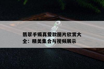 翡翠手镯真爱款图片欣赏大全：精美集合与视频展示