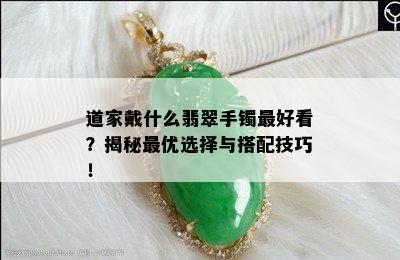 道家戴什么翡翠手镯更好看？揭秘更优选择与搭配技巧！