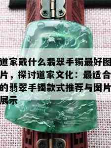 道家戴什么翡翠手镯更好图片，探讨道家文化：最适合的翡翠手镯款式推荐与图片展示