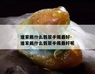 道家戴什么翡翠手镯更好-道家戴什么翡翠手镯更好呢