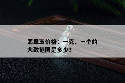 翡翠玉价格：一克、一个的大致范围是多少？