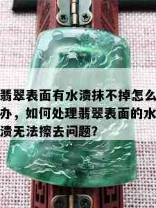 翡翠表面有水渍抹不掉怎么办，如何处理翡翠表面的水渍无法擦去问题？