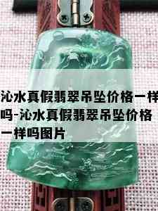 沁水真假翡翠吊坠价格一样吗-沁水真假翡翠吊坠价格一样吗图片