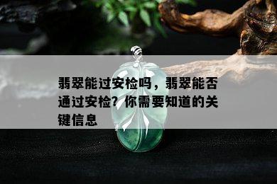 翡翠能过安检吗，翡翠能否通过安检？你需要知道的关键信息