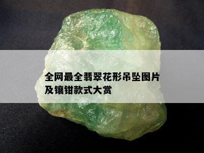 全网最全翡翠花形吊坠图片及镶钳款式大赏