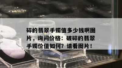 碎的翡翠手镯值多少钱啊图片，询问价格：破碎的翡翠手镯价值如何？请看图片！