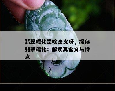 翡翠糯化是啥含义呀，探秘翡翠糯化：解读其含义与特点