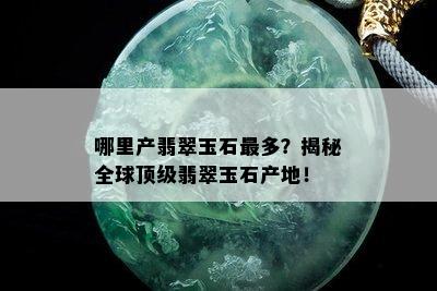 哪里产翡翠玉石最多？揭秘全球顶级翡翠玉石产地！