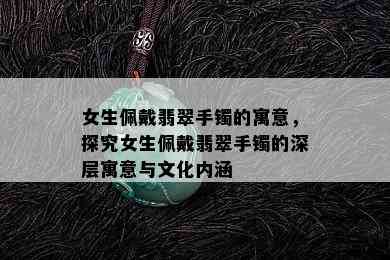 女生佩戴翡翠手镯的寓意，探究女生佩戴翡翠手镯的深层寓意与文化内涵