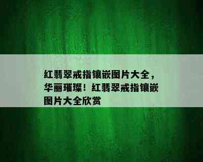 红翡翠戒指镶嵌图片大全，华丽璀璨！红翡翠戒指镶嵌图片大全欣赏