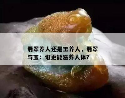 翡翠养人还是玉养人，翡翠与玉：谁更能滋养人体？