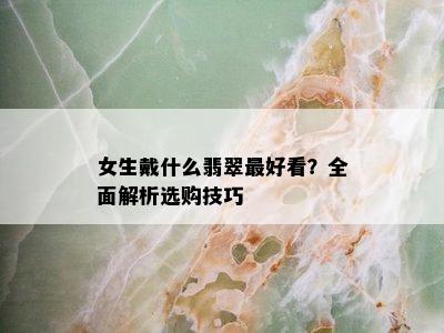 女生戴什么翡翠更好看？全面解析选购技巧