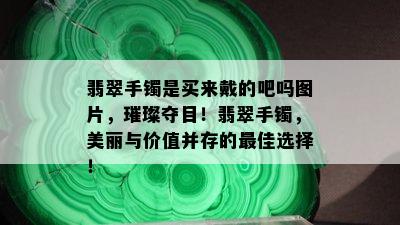 翡翠手镯是买来戴的吧吗图片，璀璨夺目！翡翠手镯，美丽与价值并存的更佳选择！