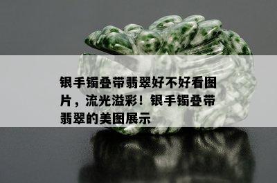 银手镯叠带翡翠好不好看图片，流光溢彩！银手镯叠带翡翠的美图展示