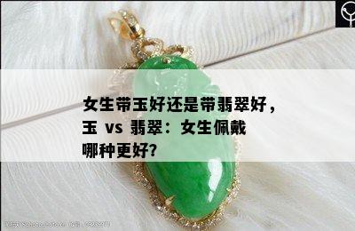 女生带玉好还是带翡翠好，玉 vs 翡翠：女生佩戴哪种更好？