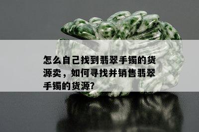 怎么自己找到翡翠手镯的货源卖，如何寻找并销售翡翠手镯的货源？