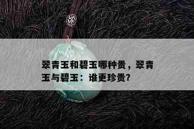 翠青玉和碧玉哪种贵，翠青玉与碧玉：谁更珍贵？