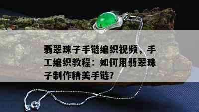 翡翠珠子手链编织视频，手工编织教程：如何用翡翠珠子制作精美手链？