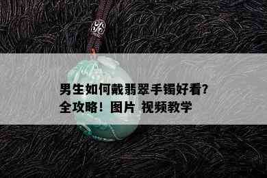 男生如何戴翡翠手镯好看？全攻略！图片 视频教学