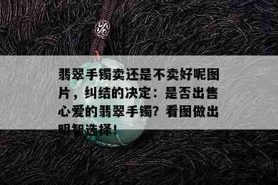 翡翠手镯卖还是不卖好呢图片，纠结的决定：是否出售心爱的翡翠手镯？看图做出明智选择！