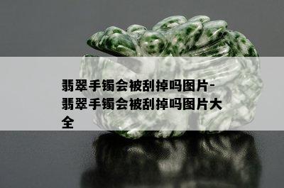 翡翠手镯会被刮掉吗图片-翡翠手镯会被刮掉吗图片大全