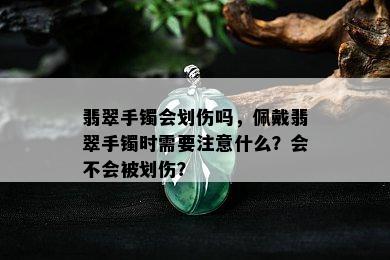 翡翠手镯会划伤吗，佩戴翡翠手镯时需要注意什么？会不会被划伤？