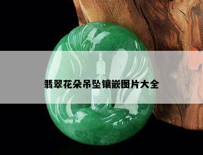 翡翠花朵吊坠镶嵌图片大全