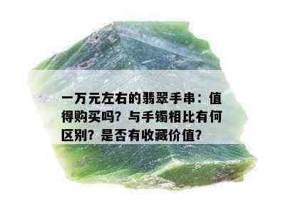 一万元左右的翡翠手串：值得购买吗？与手镯相比有何区别？是否有收藏价值？