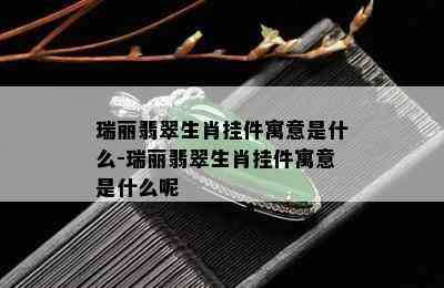 瑞丽翡翠生肖挂件寓意是什么-瑞丽翡翠生肖挂件寓意是什么呢