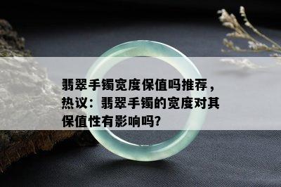 翡翠手镯宽度保值吗推荐，热议：翡翠手镯的宽度对其保值性有影响吗？