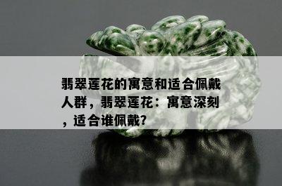 翡翠莲花的寓意和适合佩戴人群，翡翠莲花：寓意深刻，适合谁佩戴？