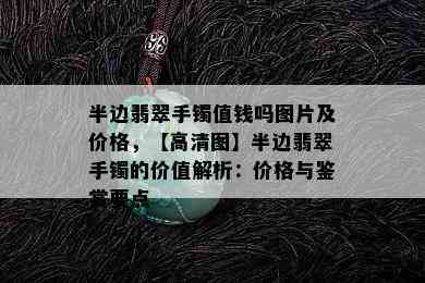 半边翡翠手镯值钱吗图片及价格，【高清图】半边翡翠手镯的价值解析：价格与鉴赏要点