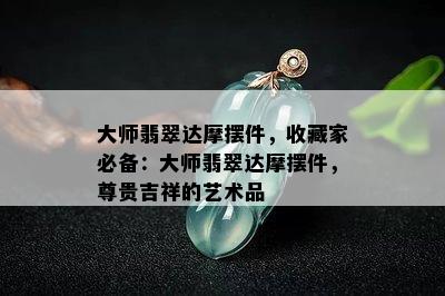 大师翡翠达摩摆件，收藏家必备：大师翡翠达摩摆件，尊贵吉祥的艺术品