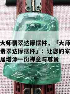 大师翡翠达摩摆件，「大师翡翠达摩摆件」：让您的家居增添一份禅意与尊贵