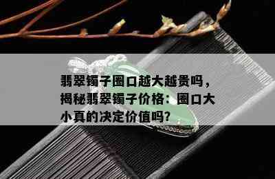 翡翠镯子圈口越大越贵吗，揭秘翡翠镯子价格：圈口大小真的决定价值吗？